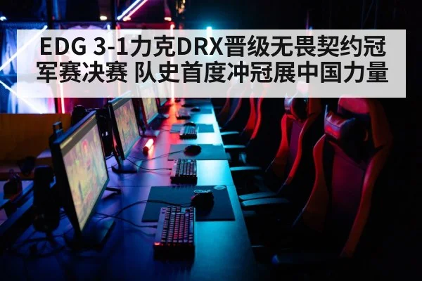 EDG 3-1力克DRX晋级无畏契约冠军赛决赛 队史首度冲冠展中国力量