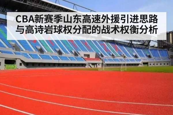 CBA新赛季山东高速外援引进思路与高诗岩球权分配的战术权衡分析